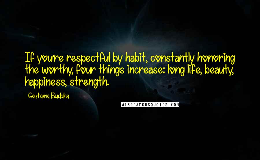 Gautama Buddha Quotes: If you're respectful by habit, constantly honoring the worthy, four things increase: long life, beauty, happiness, strength.