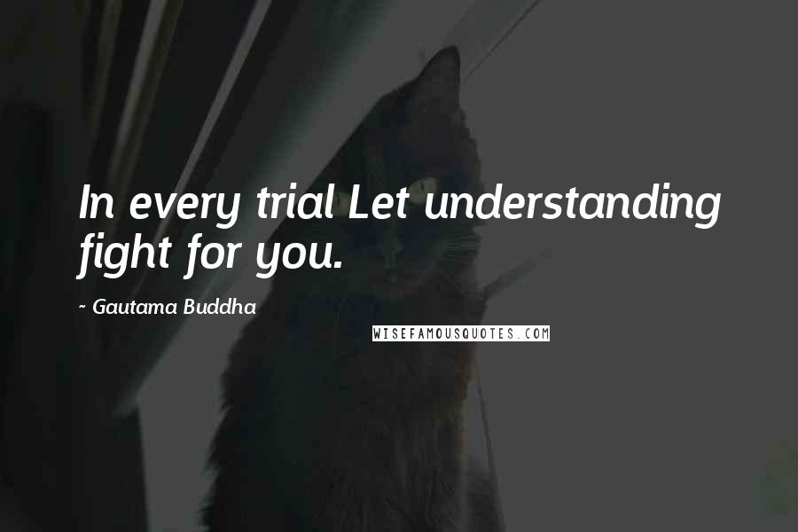 Gautama Buddha Quotes: In every trial Let understanding fight for you.