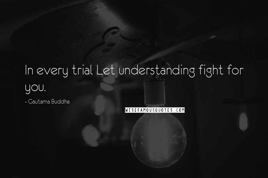 Gautama Buddha Quotes: In every trial Let understanding fight for you.