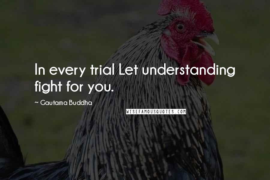 Gautama Buddha Quotes: In every trial Let understanding fight for you.