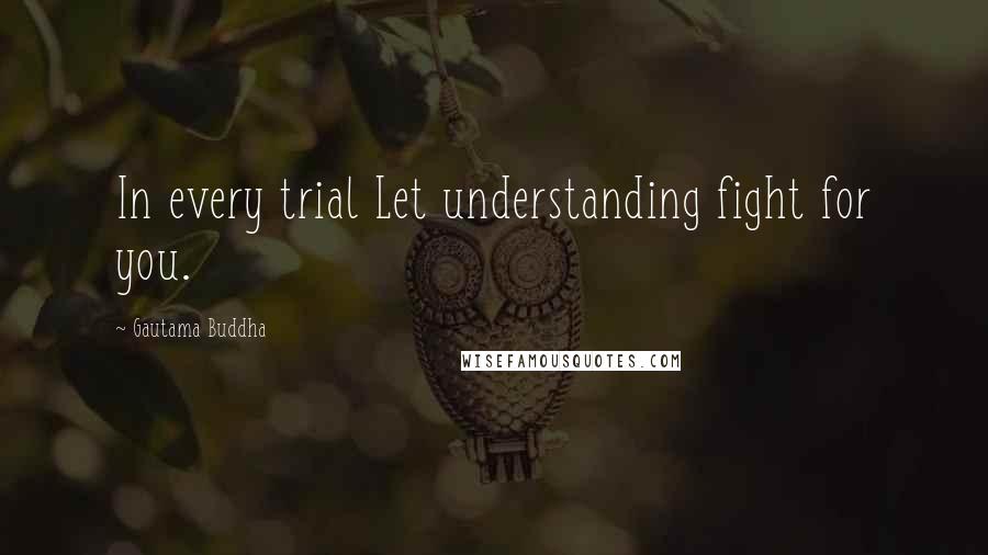 Gautama Buddha Quotes: In every trial Let understanding fight for you.