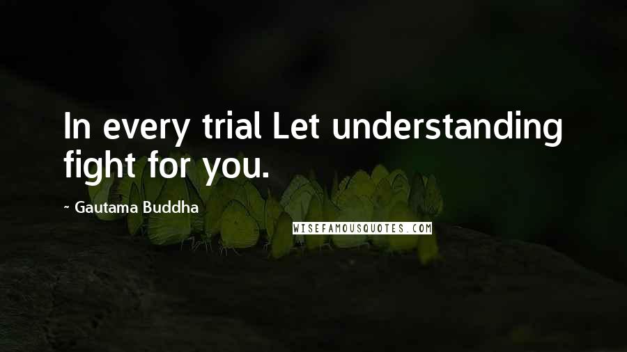 Gautama Buddha Quotes: In every trial Let understanding fight for you.