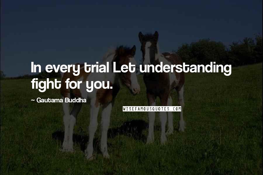 Gautama Buddha Quotes: In every trial Let understanding fight for you.