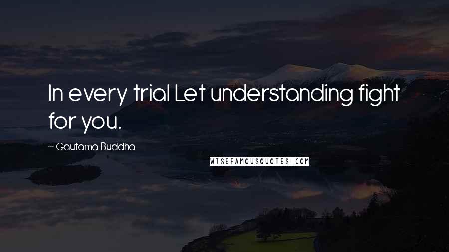 Gautama Buddha Quotes: In every trial Let understanding fight for you.