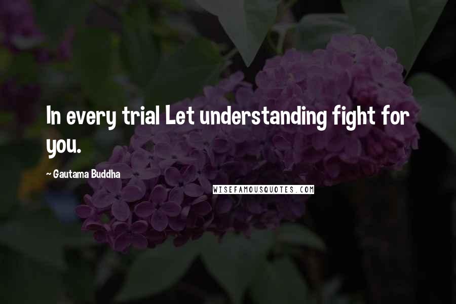 Gautama Buddha Quotes: In every trial Let understanding fight for you.