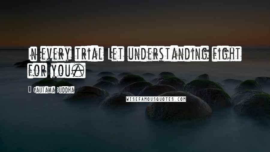 Gautama Buddha Quotes: In every trial Let understanding fight for you.