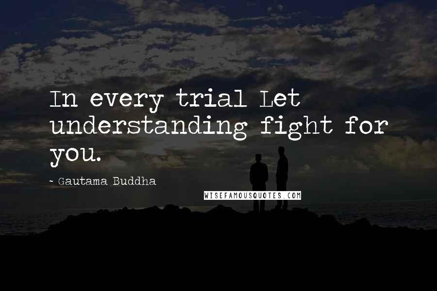 Gautama Buddha Quotes: In every trial Let understanding fight for you.