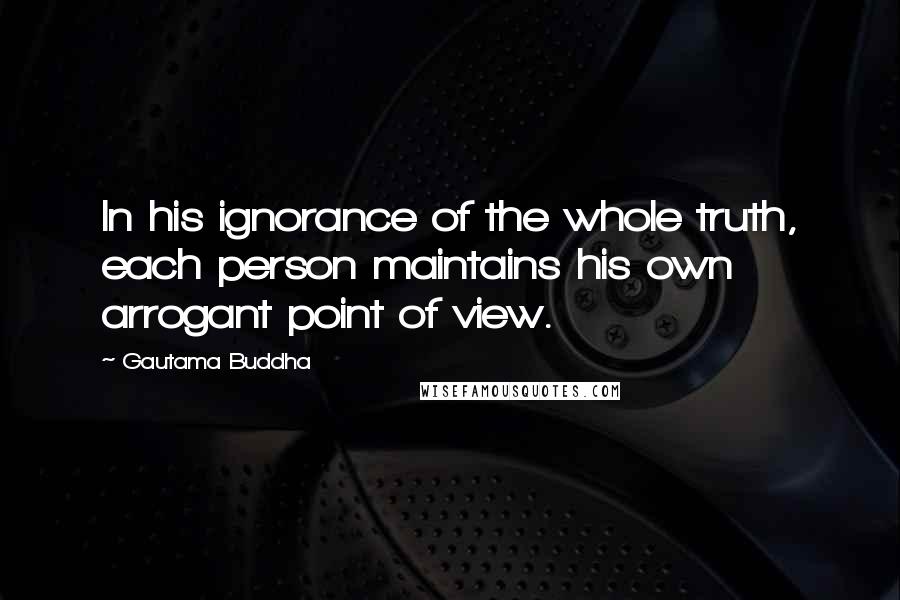 Gautama Buddha Quotes: In his ignorance of the whole truth, each person maintains his own arrogant point of view.