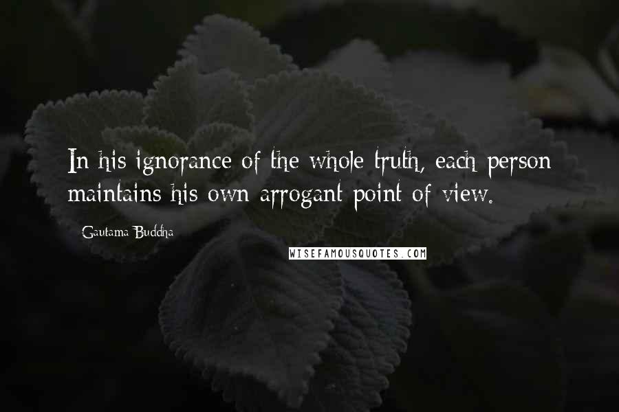 Gautama Buddha Quotes: In his ignorance of the whole truth, each person maintains his own arrogant point of view.