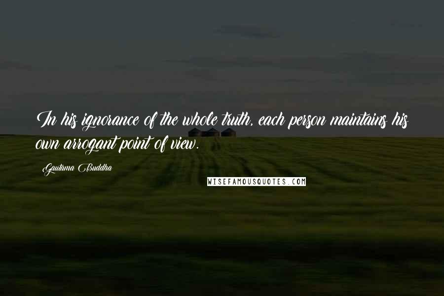 Gautama Buddha Quotes: In his ignorance of the whole truth, each person maintains his own arrogant point of view.