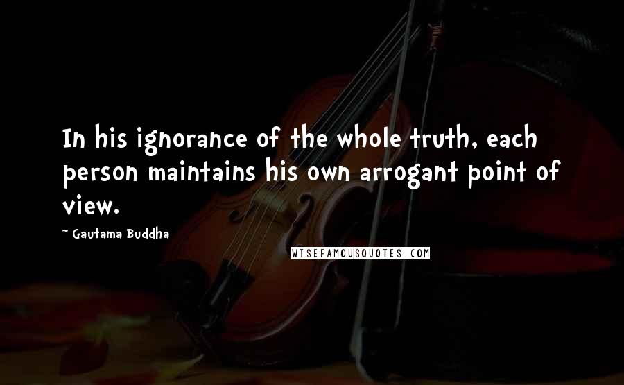 Gautama Buddha Quotes: In his ignorance of the whole truth, each person maintains his own arrogant point of view.