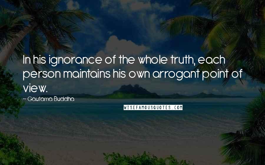 Gautama Buddha Quotes: In his ignorance of the whole truth, each person maintains his own arrogant point of view.