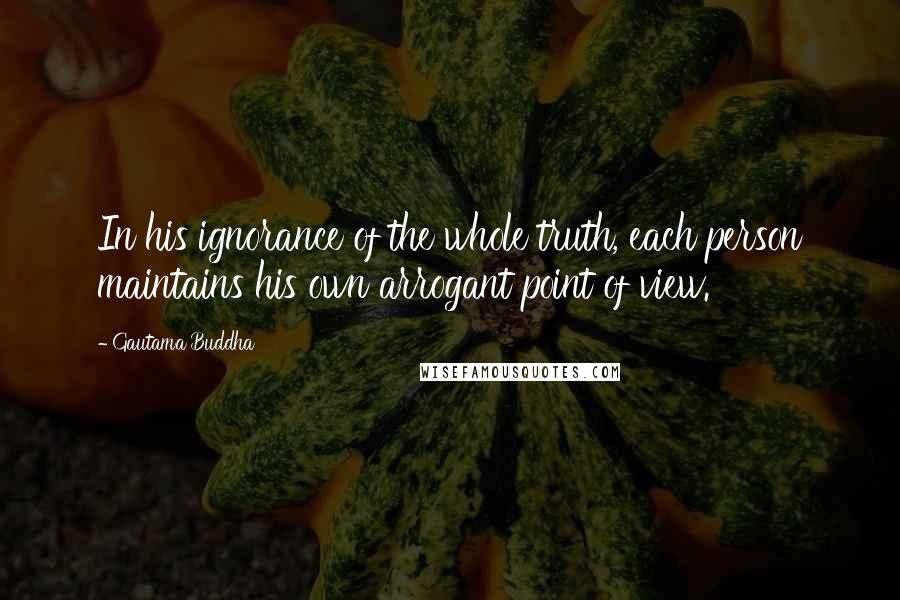 Gautama Buddha Quotes: In his ignorance of the whole truth, each person maintains his own arrogant point of view.