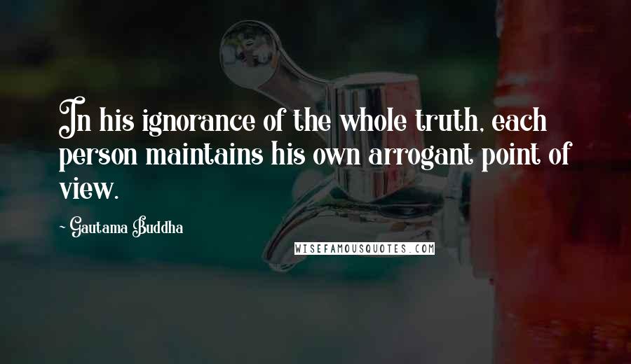 Gautama Buddha Quotes: In his ignorance of the whole truth, each person maintains his own arrogant point of view.