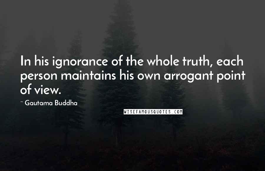 Gautama Buddha Quotes: In his ignorance of the whole truth, each person maintains his own arrogant point of view.