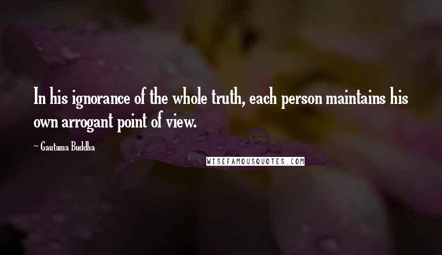 Gautama Buddha Quotes: In his ignorance of the whole truth, each person maintains his own arrogant point of view.