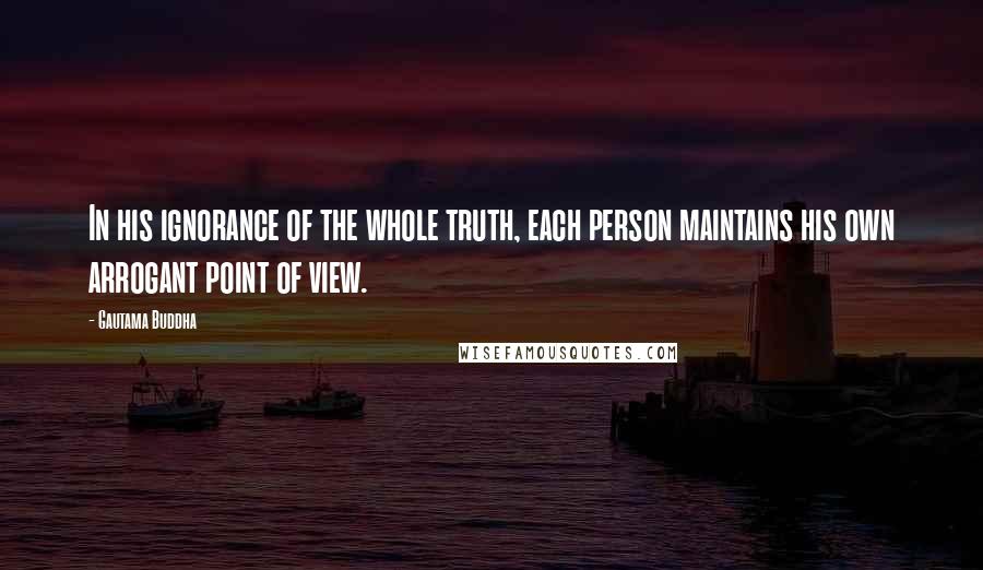 Gautama Buddha Quotes: In his ignorance of the whole truth, each person maintains his own arrogant point of view.
