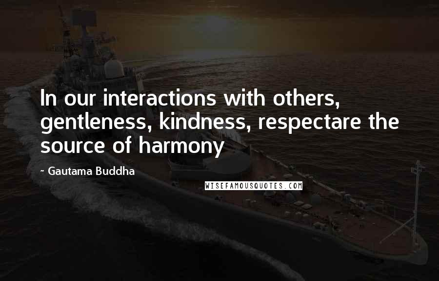 Gautama Buddha Quotes: In our interactions with others, gentleness, kindness, respectare the source of harmony