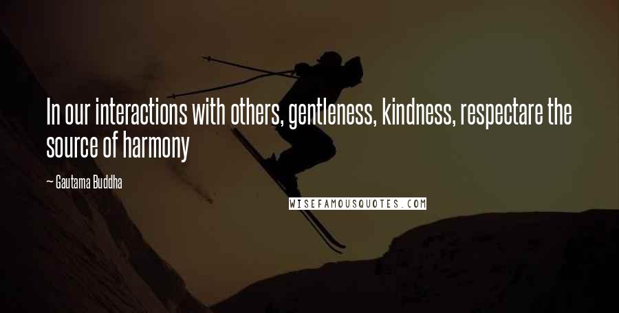 Gautama Buddha Quotes: In our interactions with others, gentleness, kindness, respectare the source of harmony