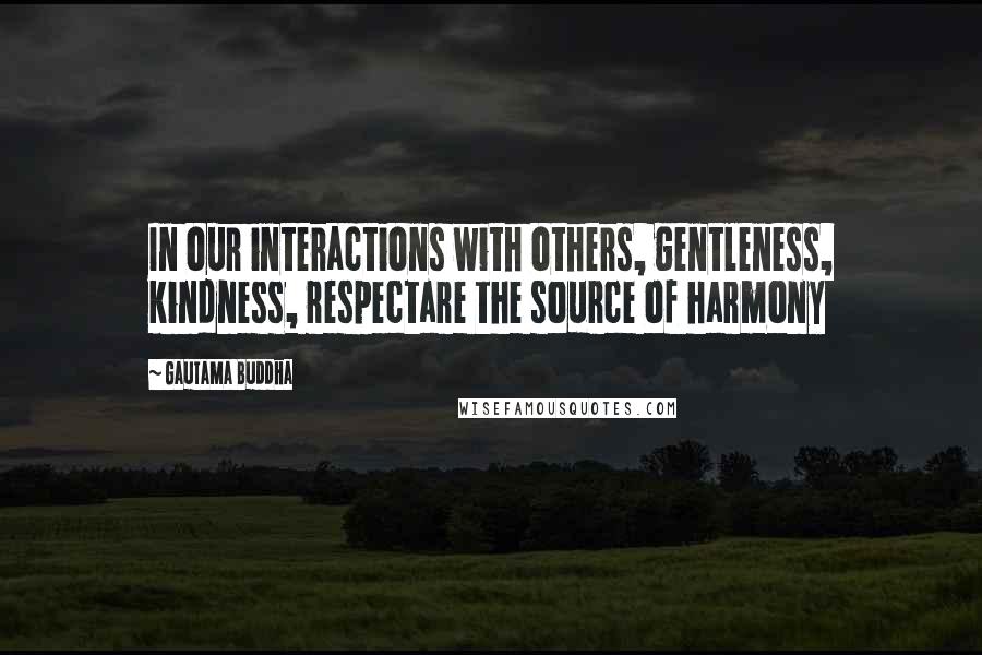 Gautama Buddha Quotes: In our interactions with others, gentleness, kindness, respectare the source of harmony