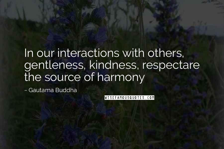 Gautama Buddha Quotes: In our interactions with others, gentleness, kindness, respectare the source of harmony