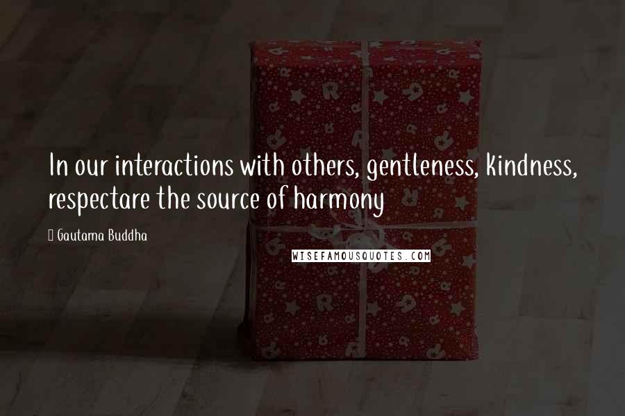 Gautama Buddha Quotes: In our interactions with others, gentleness, kindness, respectare the source of harmony