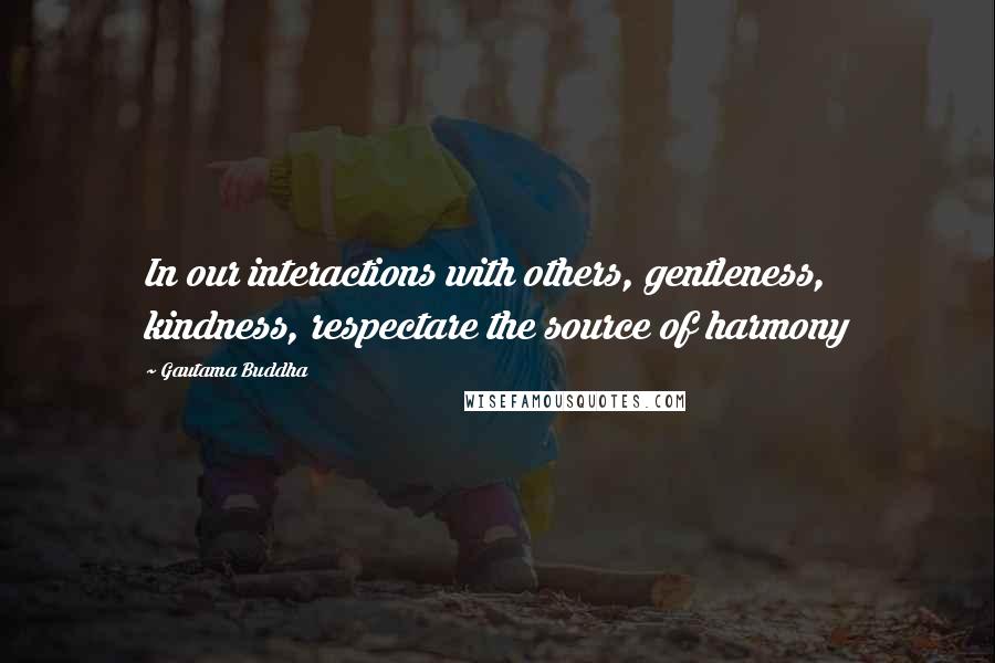 Gautama Buddha Quotes: In our interactions with others, gentleness, kindness, respectare the source of harmony