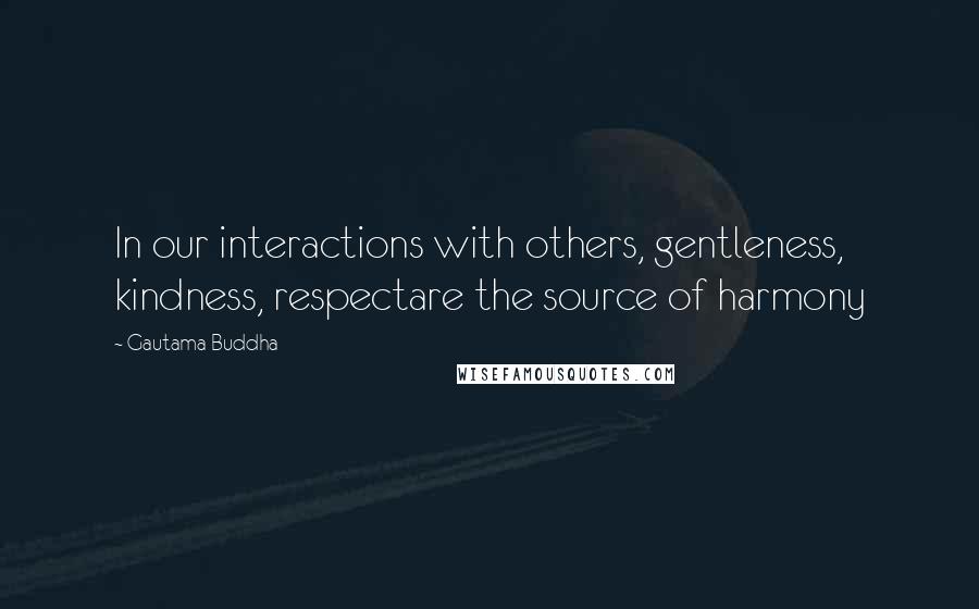 Gautama Buddha Quotes: In our interactions with others, gentleness, kindness, respectare the source of harmony