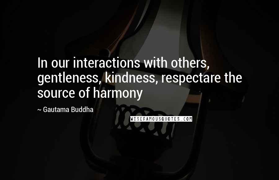 Gautama Buddha Quotes: In our interactions with others, gentleness, kindness, respectare the source of harmony