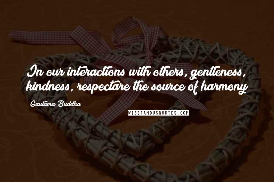 Gautama Buddha Quotes: In our interactions with others, gentleness, kindness, respectare the source of harmony