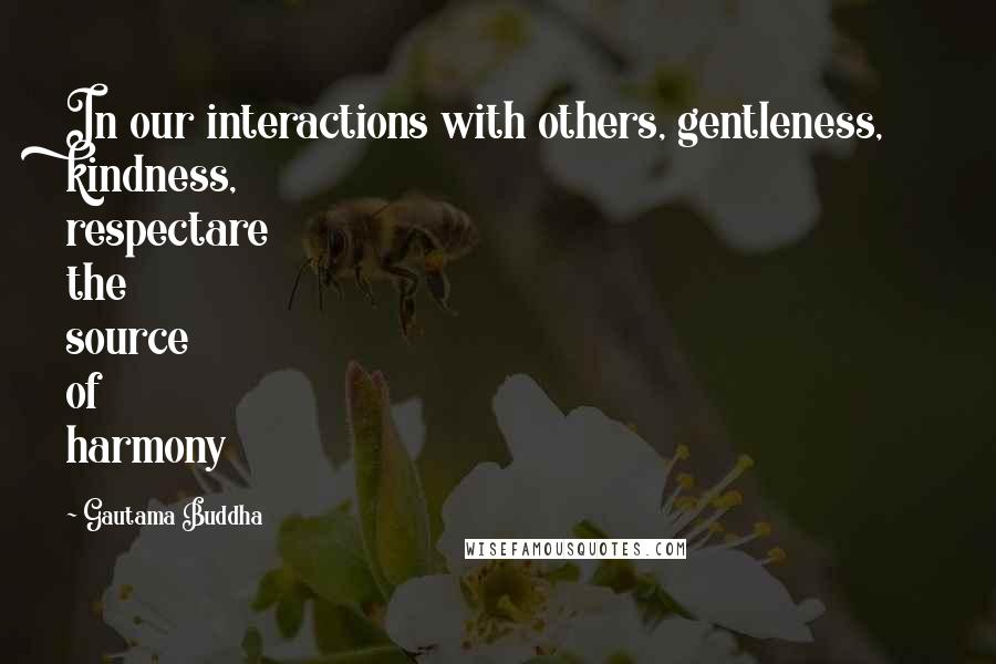 Gautama Buddha Quotes: In our interactions with others, gentleness, kindness, respectare the source of harmony