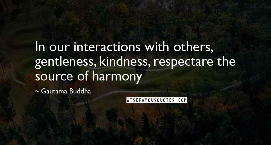 Gautama Buddha Quotes: In our interactions with others, gentleness, kindness, respectare the source of harmony