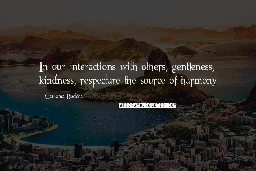 Gautama Buddha Quotes: In our interactions with others, gentleness, kindness, respectare the source of harmony