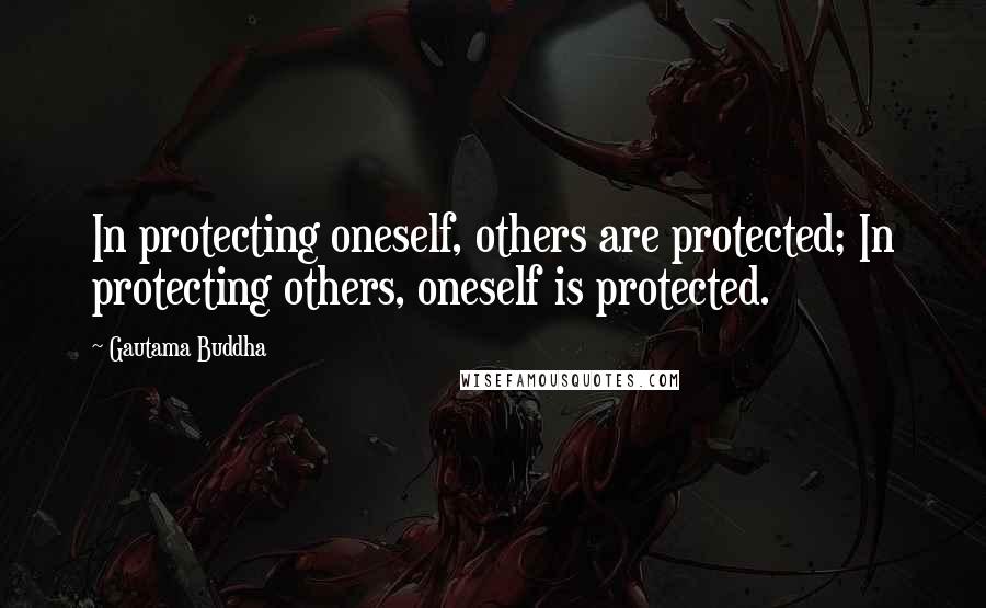 Gautama Buddha Quotes: In protecting oneself, others are protected; In protecting others, oneself is protected.