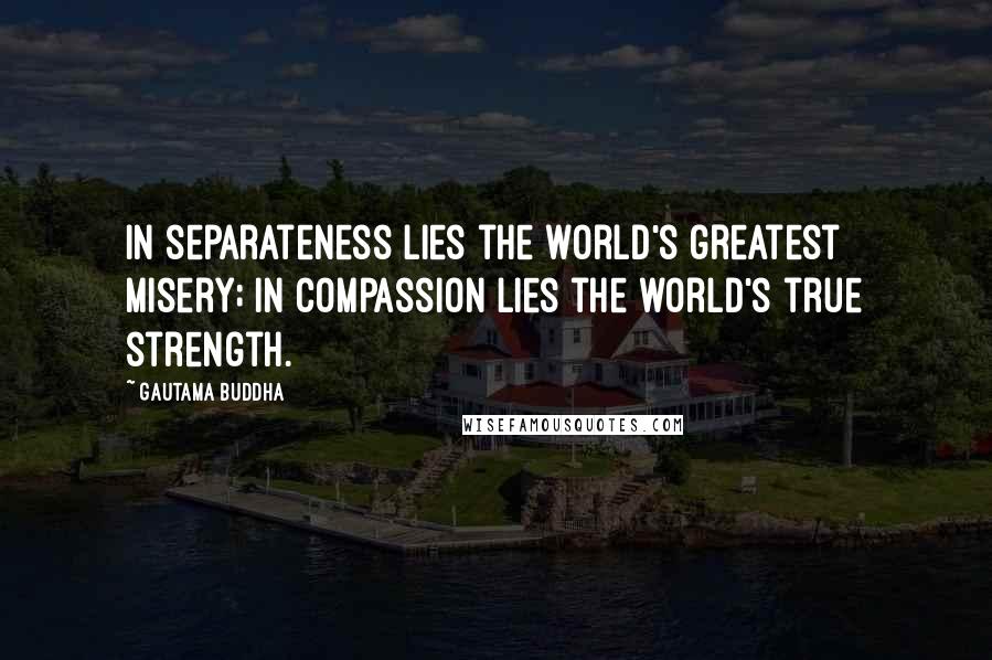 Gautama Buddha Quotes: In separateness lies the world's greatest misery; in compassion lies the world's true strength.