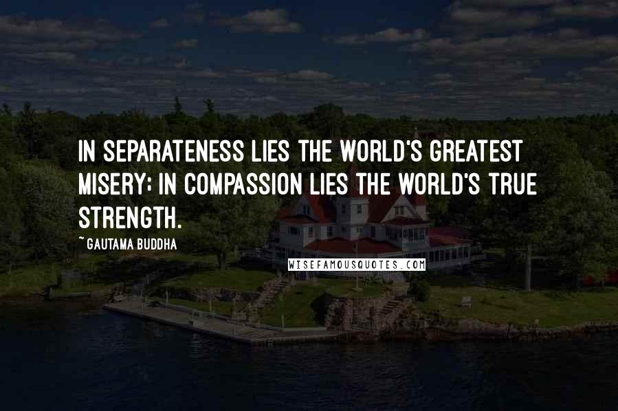 Gautama Buddha Quotes: In separateness lies the world's greatest misery; in compassion lies the world's true strength.