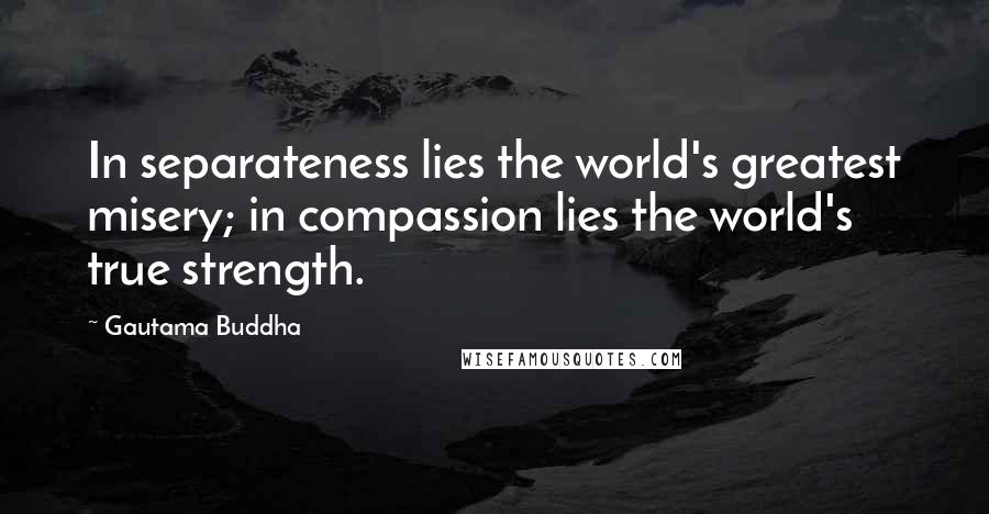 Gautama Buddha Quotes: In separateness lies the world's greatest misery; in compassion lies the world's true strength.