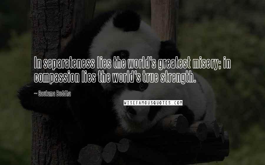 Gautama Buddha Quotes: In separateness lies the world's greatest misery; in compassion lies the world's true strength.