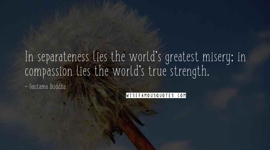 Gautama Buddha Quotes: In separateness lies the world's greatest misery; in compassion lies the world's true strength.