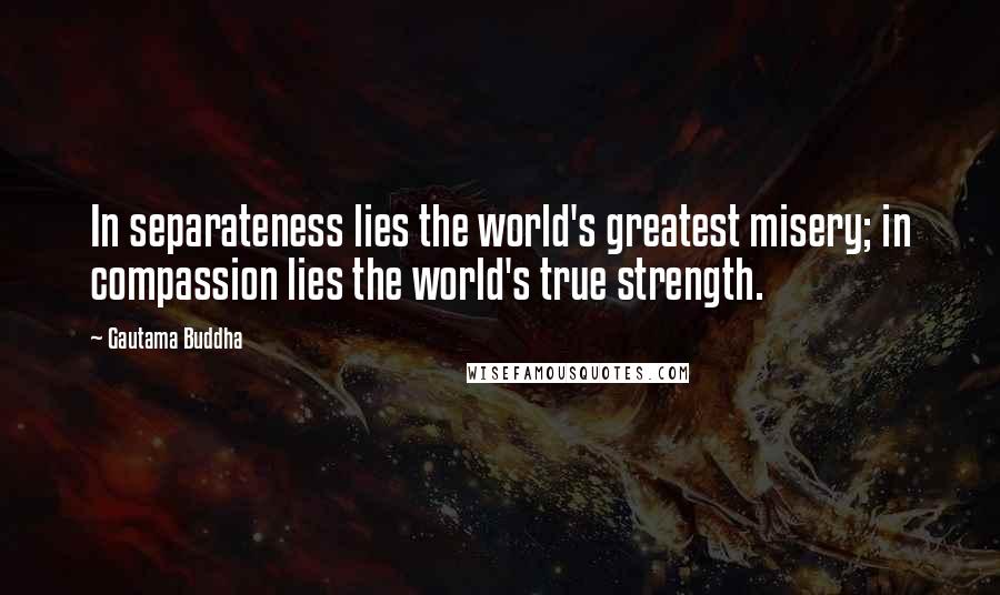 Gautama Buddha Quotes: In separateness lies the world's greatest misery; in compassion lies the world's true strength.