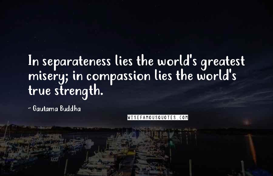 Gautama Buddha Quotes: In separateness lies the world's greatest misery; in compassion lies the world's true strength.