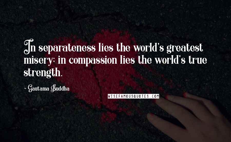 Gautama Buddha Quotes: In separateness lies the world's greatest misery; in compassion lies the world's true strength.