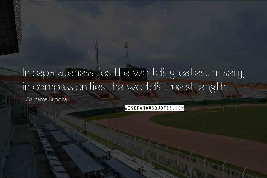 Gautama Buddha Quotes: In separateness lies the world's greatest misery; in compassion lies the world's true strength.