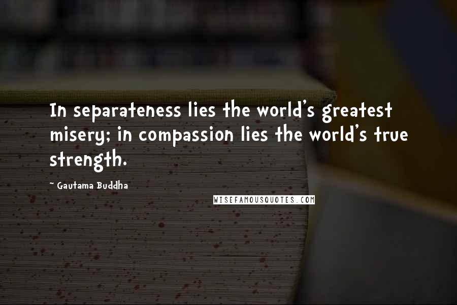 Gautama Buddha Quotes: In separateness lies the world's greatest misery; in compassion lies the world's true strength.