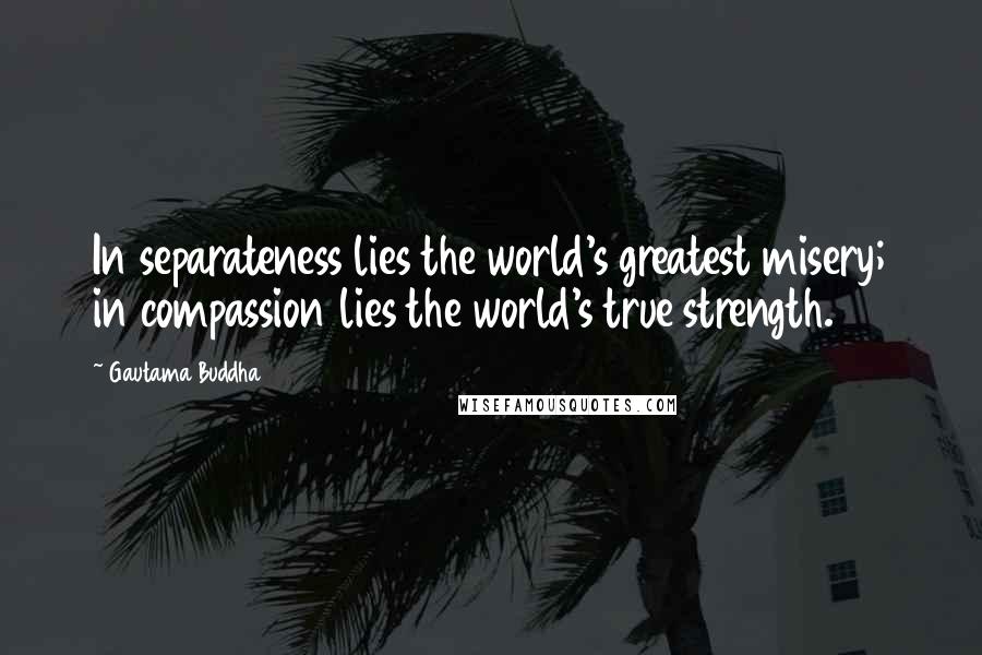 Gautama Buddha Quotes: In separateness lies the world's greatest misery; in compassion lies the world's true strength.