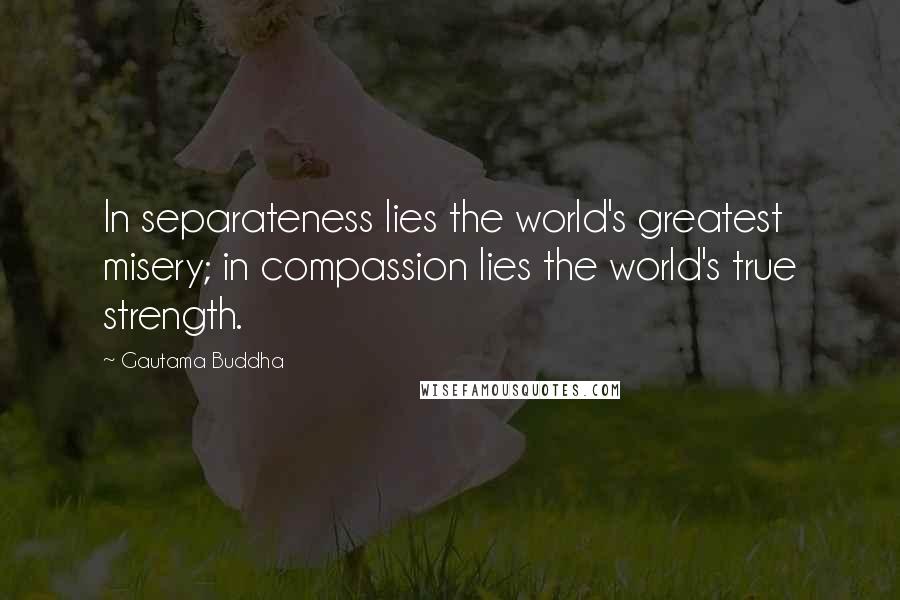 Gautama Buddha Quotes: In separateness lies the world's greatest misery; in compassion lies the world's true strength.