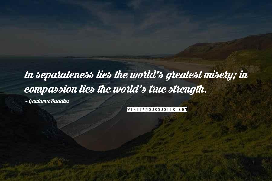 Gautama Buddha Quotes: In separateness lies the world's greatest misery; in compassion lies the world's true strength.