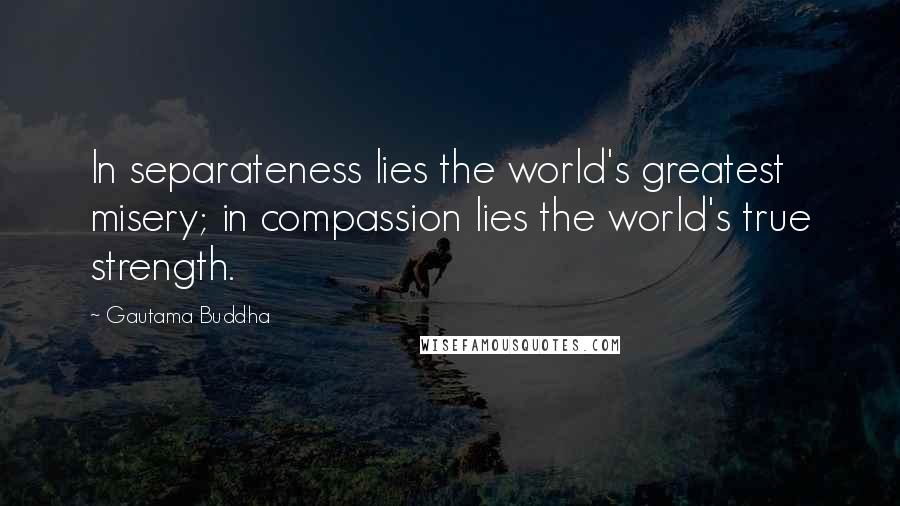 Gautama Buddha Quotes: In separateness lies the world's greatest misery; in compassion lies the world's true strength.