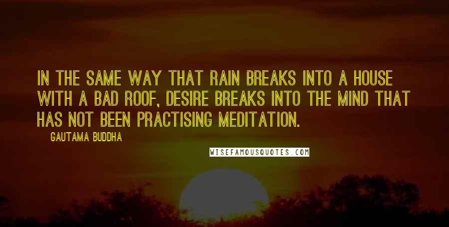 Gautama Buddha Quotes: In the same way that rain breaks into a house with a bad roof, desire breaks into the mind that has not been practising meditation.