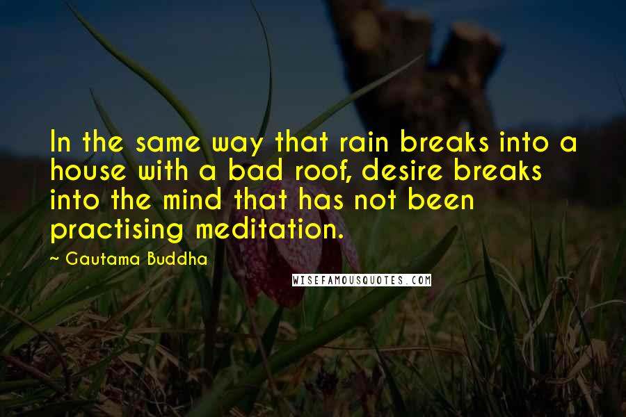 Gautama Buddha Quotes: In the same way that rain breaks into a house with a bad roof, desire breaks into the mind that has not been practising meditation.